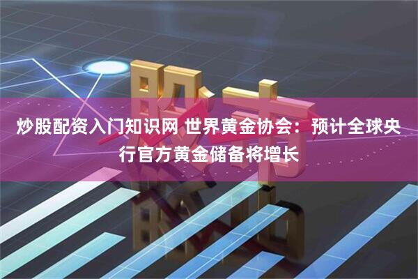 炒股配资入门知识网 世界黄金协会：预计全球央行官方黄金储备将增长
