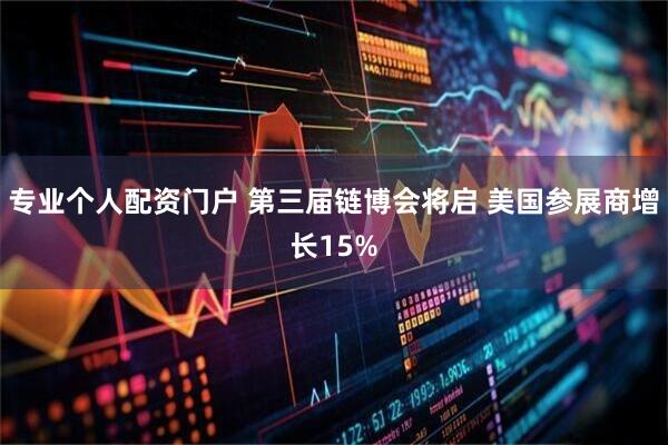 专业个人配资门户 第三届链博会将启 美国参展商增长15%