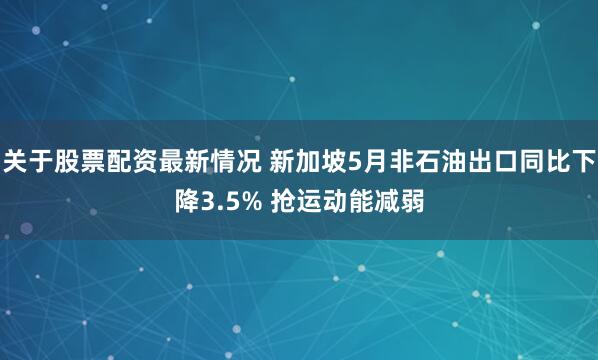 关于股票配资最新情况 新加坡5月非石油出口同比下降3.5% 抢运动能减弱