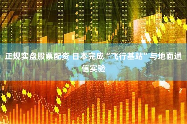 正规实盘股票配资 日本完成“飞行基站”与地面通信实验