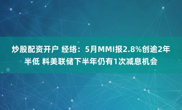 炒股配资开户 经络：5月MMI报2.8%创逾2年半低 料美联储下半年仍有1次减息机会