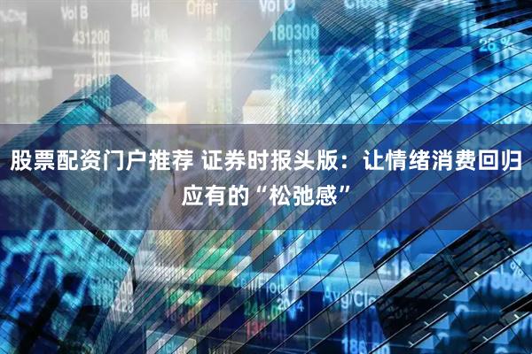 股票配资门户推荐 证券时报头版：让情绪消费回归应有的“松弛感”