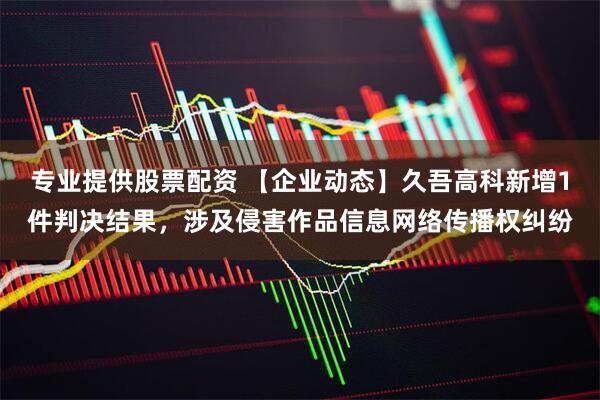 专业提供股票配资 【企业动态】久吾高科新增1件判决结果，涉及侵害作品信息网络传播权纠纷
