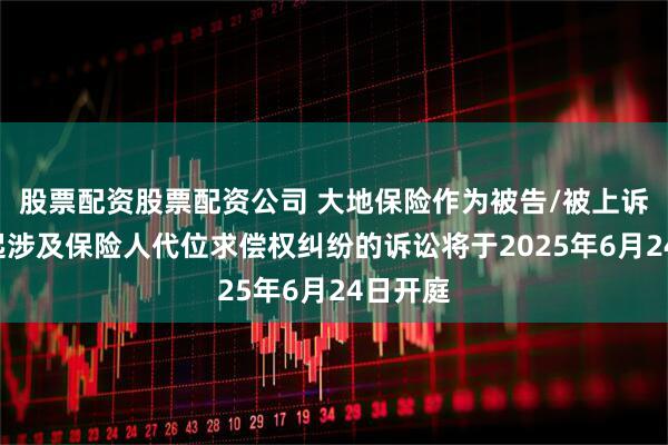 股票配资股票配资公司 大地保险作为被告/被上诉人的1起涉及保险人代位求偿权纠纷的诉讼将于2025年6月24日开庭