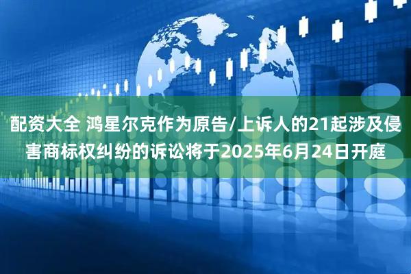 配资大全 鸿星尔克作为原告/上诉人的21起涉及侵害商标权纠纷的诉讼将于2025年6月24日开庭