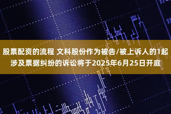股票配资的流程 文科股份作为被告/被上诉人的1起涉及票据纠纷的诉讼将于2025年6月25日开庭