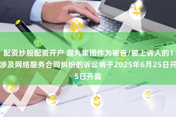 配资炒股配资开户 趣丸集团作为被告/被上诉人的1起涉及网络服务合同纠纷的诉讼将于2025年6月25日开庭