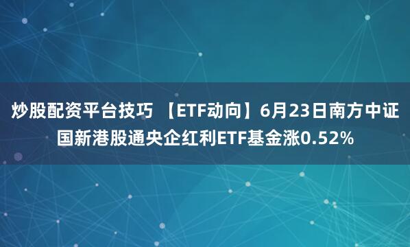 炒股配资平台技巧 【ETF动向】6月23日南方中证国新港股通央企红利ETF基金涨0.52%