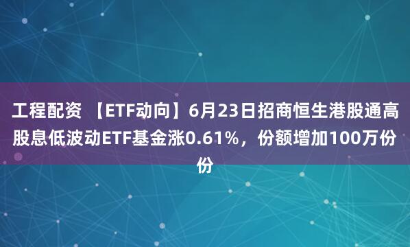 工程配资 【ETF动向】6月23日招商恒生港股通高股息低波动ETF基金涨0.61%，份额增加100万份