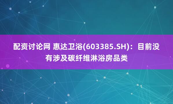 配资讨论网 惠达卫浴(603385.SH)：目前没有涉及碳纤维淋浴房品类