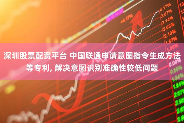 深圳股票配资平台 中国联通申请意图指令生成方法等专利, 解决意图识别准确性较低问题
