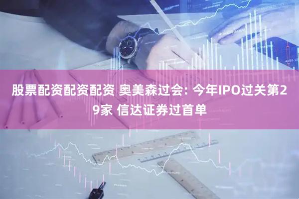 股票配资配资配资 奥美森过会: 今年IPO过关第29家 信达证券过首单