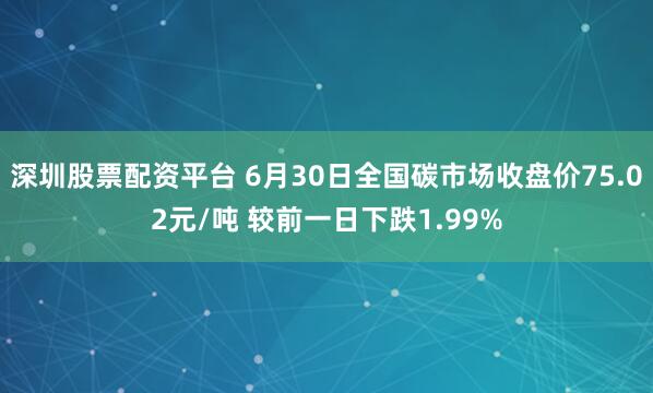 深圳股票配资平台 6月30日全国碳市场收盘价75.02元/吨 较前一日下跌1.99%