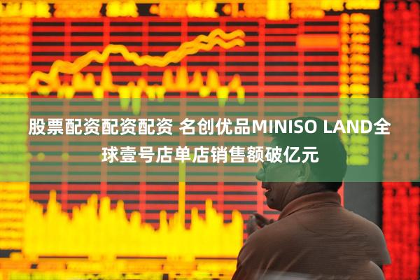 股票配资配资配资 名创优品MINISO LAND全球壹号店单店销售额破亿元