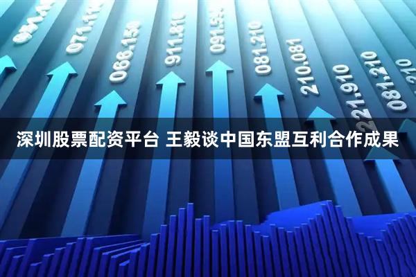 深圳股票配资平台 王毅谈中国东盟互利合作成果