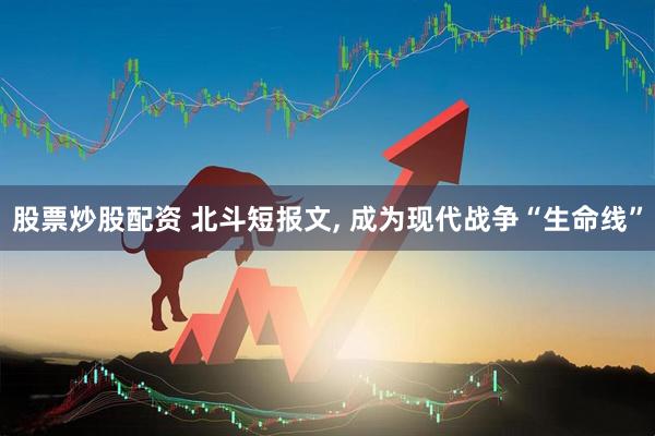 股票炒股配资 北斗短报文, 成为现代战争“生命线”