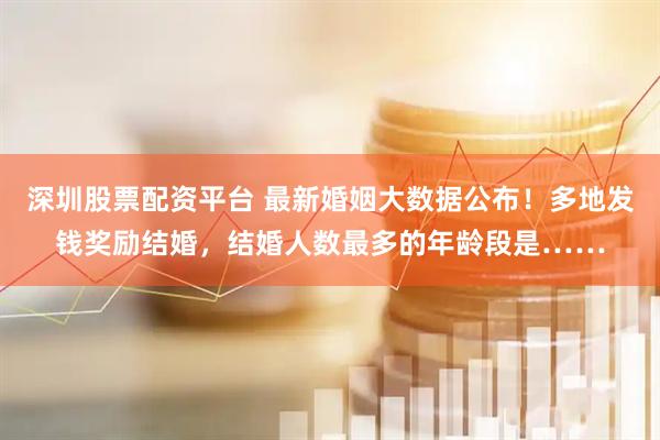 深圳股票配资平台 最新婚姻大数据公布！多地发钱奖励结婚，结婚人数最多的年龄段是……
