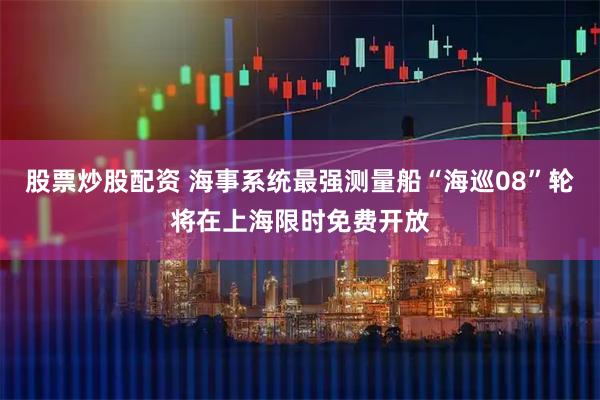 股票炒股配资 海事系统最强测量船“海巡08”轮将在上海限时免费开放