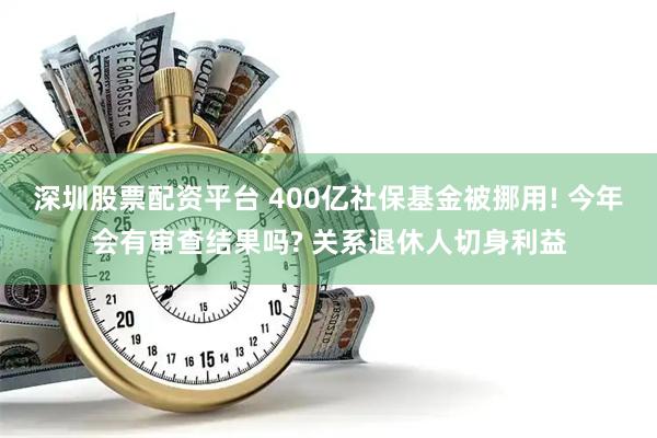深圳股票配资平台 400亿社保基金被挪用! 今年会有审查结果吗? 关系退休人切身利益
