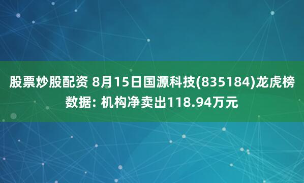 股票炒股配资 8月15日国源科技(835184)龙虎榜数据: 机构净卖出118.94万元