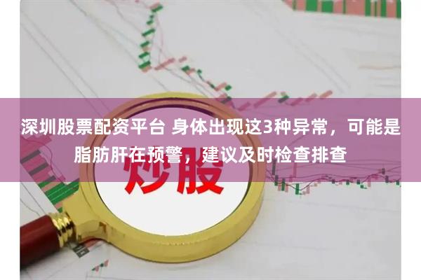 深圳股票配资平台 身体出现这3种异常，可能是脂肪肝在预警，建议及时检查排查