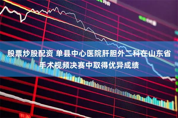 股票炒股配资 单县中心医院肝胆外二科在山东省手术视频决赛中取得优异成绩