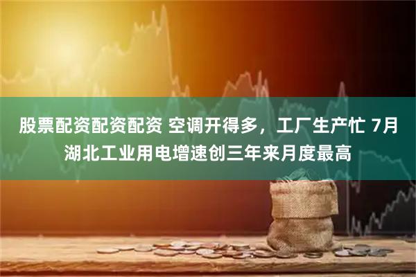 股票配资配资配资 空调开得多，工厂生产忙 7月湖北工业用电增速创三年来月度最高