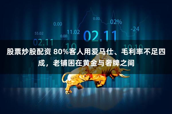 股票炒股配资 80%客人用爱马仕、毛利率不足四成，老铺困在黄金与奢牌之间