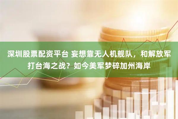 深圳股票配资平台 妄想靠无人机舰队，和解放军打台海之战？如今美军梦碎加州海岸