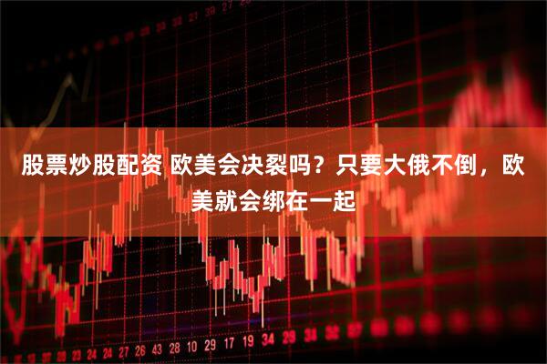 股票炒股配资 欧美会决裂吗？只要大俄不倒，欧美就会绑在一起