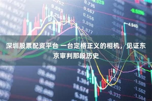 深圳股票配资平台 一台定格正义的相机，见证东京审判那段历史