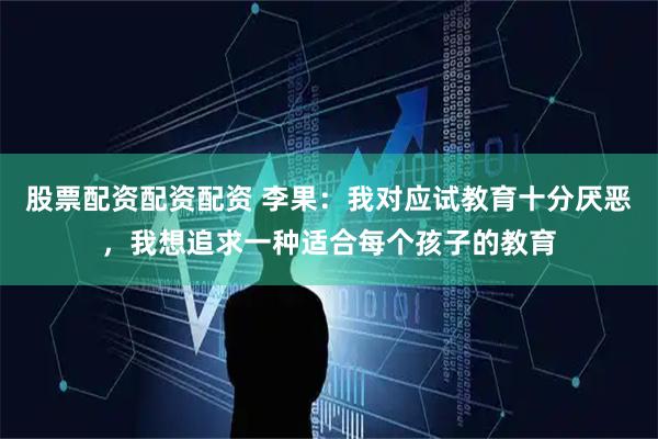 股票配资配资配资 李果：我对应试教育十分厌恶，我想追求一种适合每个孩子的教育
