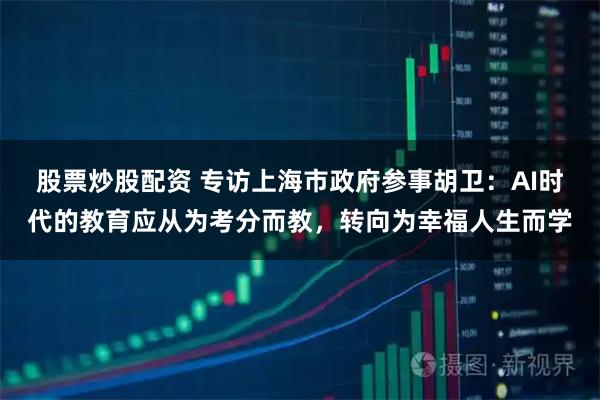 股票炒股配资 专访上海市政府参事胡卫：AI时代的教育应从为考分而教，转向为幸福人生而学