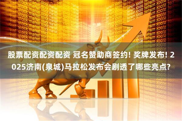 股票配资配资配资 冠名赞助商签约! 奖牌发布! 2025济南(泉城)马拉松发布会剧透了哪些亮点?