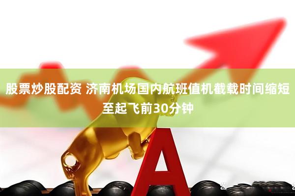 股票炒股配资 济南机场国内航班值机截载时间缩短至起飞前30分钟