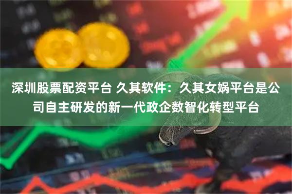 深圳股票配资平台 久其软件：久其女娲平台是公司自主研发的新一代政企数智化转型平台