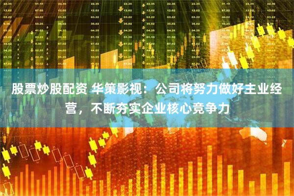 股票炒股配资 华策影视：公司将努力做好主业经营，不断夯实企业核心竞争力