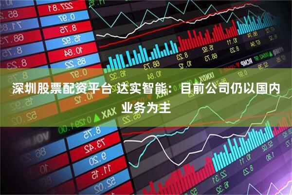 深圳股票配资平台 达实智能：目前公司仍以国内业务为主