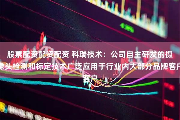 股票配资配资配资 科瑞技术：公司自主研发的摄像头检测和标定技术广泛应用于行业内大部分品牌客户