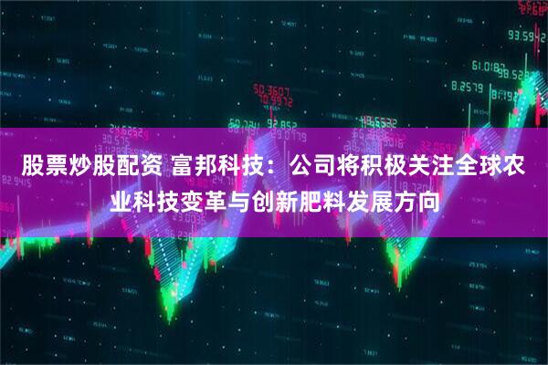 股票炒股配资 富邦科技：公司将积极关注全球农业科技变革与创新肥料发展方向