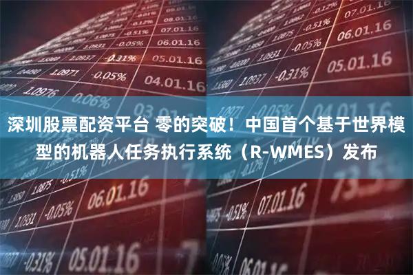 深圳股票配资平台 零的突破！中国首个基于世界模型的机器人任务执行系统（R-WMES）发布