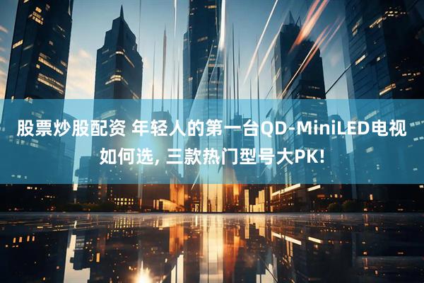 股票炒股配资 年轻人的第一台QD-MiniLED电视如何选, 三款热门型号大PK!