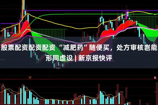 股票配资配资配资 “减肥药”随便买，处方审核岂能形同虚设 | 新京报快评