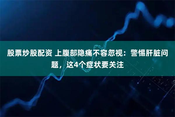 股票炒股配资 上腹部隐痛不容忽视：警惕肝脏问题，这4个症状要关注