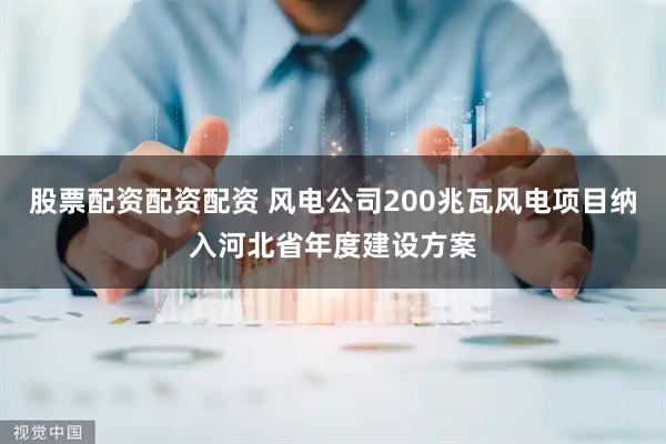 股票配资配资配资 风电公司200兆瓦风电项目纳入河北省年度建设方案