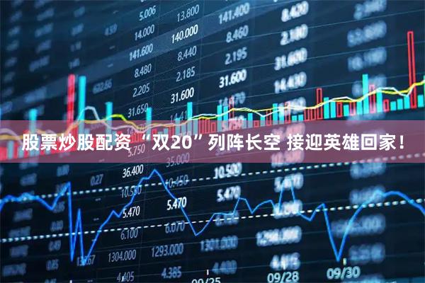 股票炒股配资 “双20”列阵长空 接迎英雄回家！