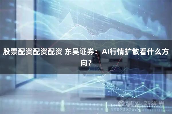 股票配资配资配资 东吴证券：AI行情扩散看什么方向？