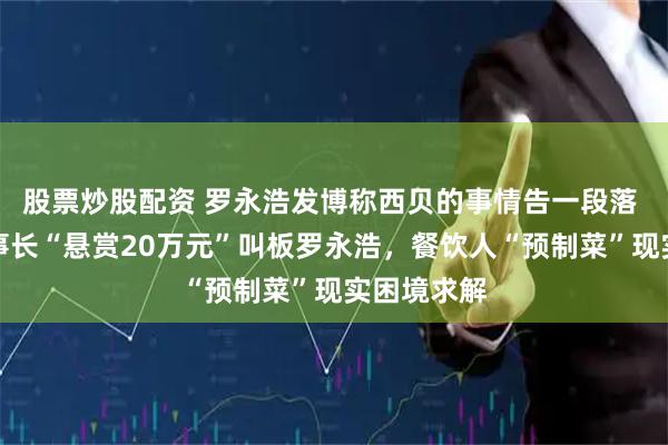 股票炒股配资 罗永浩发博称西贝的事情告一段落 信良记董事长“悬赏20万元”叫板罗永浩,餐饮人“预制菜”现实困境求解