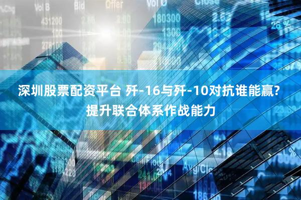 深圳股票配资平台 歼-16与歼-10对抗谁能赢? 提升联合体系作战能力