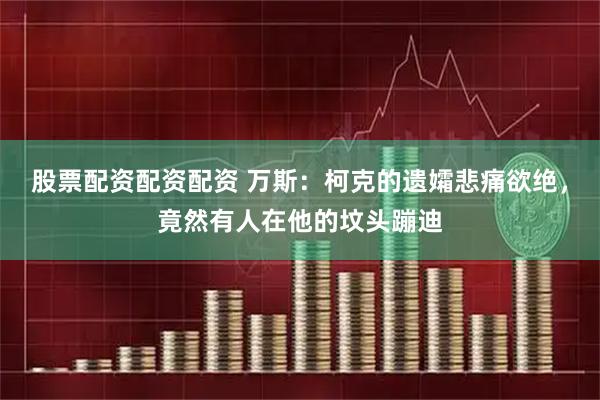 股票配资配资配资 万斯：柯克的遗孀悲痛欲绝，竟然有人在他的坟头蹦迪